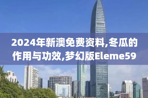 2024年新澳免费资料,冬瓜的作用与功效,梦幻版Eleme59