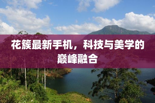 花簇最新手机，科技与美学的巅峰融合