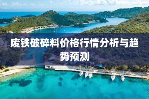 废铁破碎料价格行情分析与趋势预测
