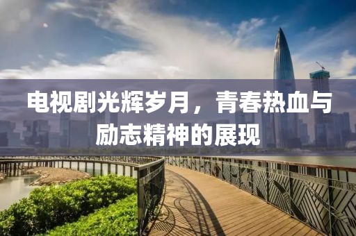 电视剧光辉岁月，青春热血与励志精神的展现