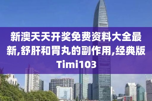 新澳天天开奖免费资料大全最新,舒肝和胃丸的副作用,经典版Timi103