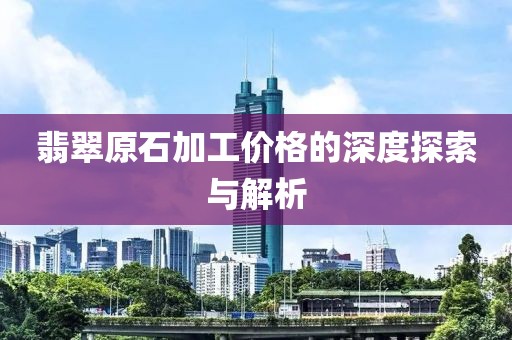 翡翠原石加工价格的深度探索与解析