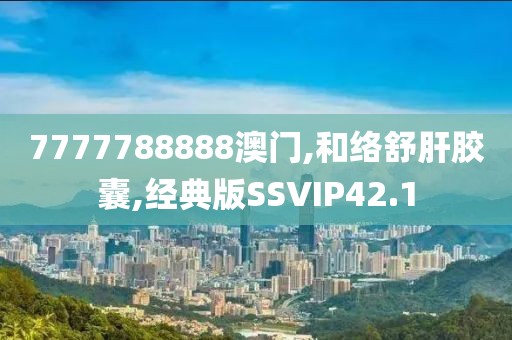 7777788888澳门,和络舒肝胶囊,经典版SSVIP42.1