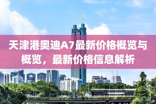 天津港奥迪A7最新价格概览与概览，最新价格信息解析