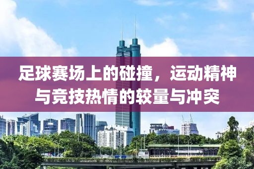足球赛场上的碰撞，运动精神与竞技热情的较量与冲突