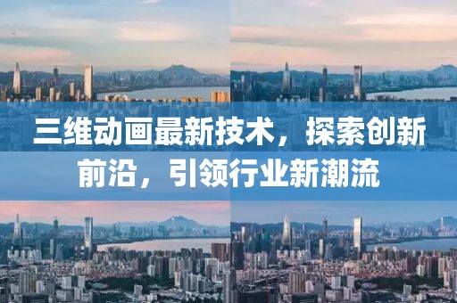 三维动画最新技术，探索创新前沿，引领行业新潮流