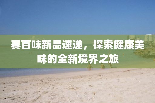 赛百味新品速递，探索健康美味的全新境界之旅