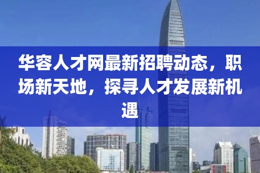 华容人才网最新招聘动态，职场新天地，探寻人才发展新机遇