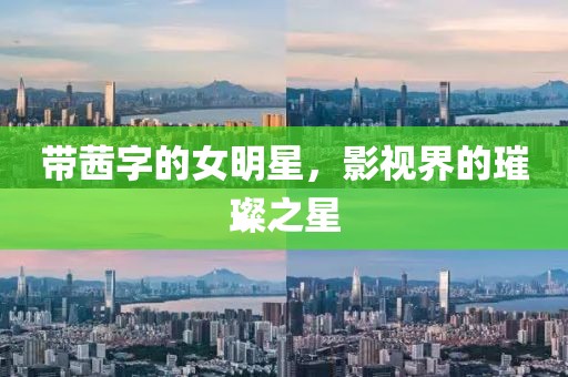 带茜字的女明星，影视界的璀璨之星