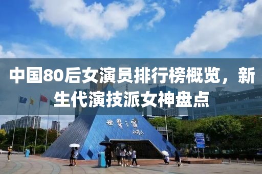 中国80后女演员排行榜概览，新生代演技派女神盘点