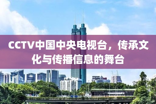 CCTV中国中央电视台，传承文化与传播信息的舞台