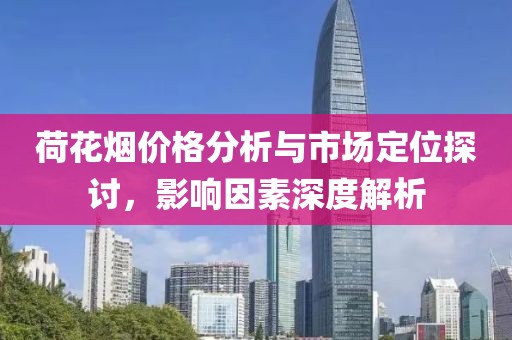 荷花烟价格分析与市场定位探讨，影响因素深度解析