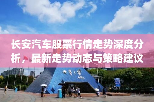 长安汽车股票行情走势深度分析，最新走势动态与策略建议