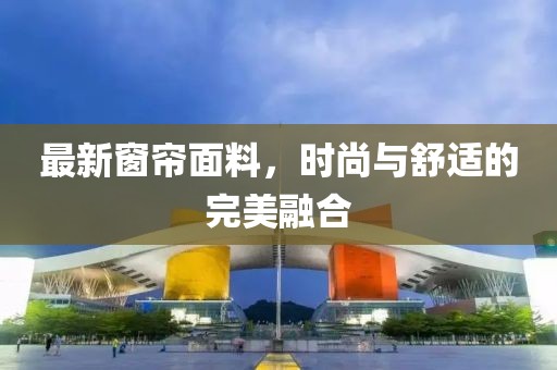 最新窗帘面料，时尚与舒适的完美融合