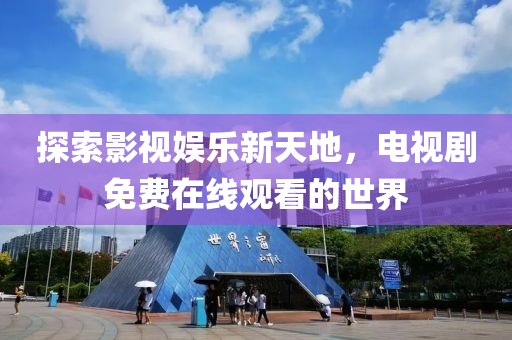 探索影视娱乐新天地，电视剧免费在线观看的世界