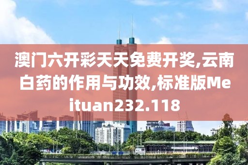 澳门六开彩天天免费开奖,云南白药的作用与功效,标准版Meituan232.118