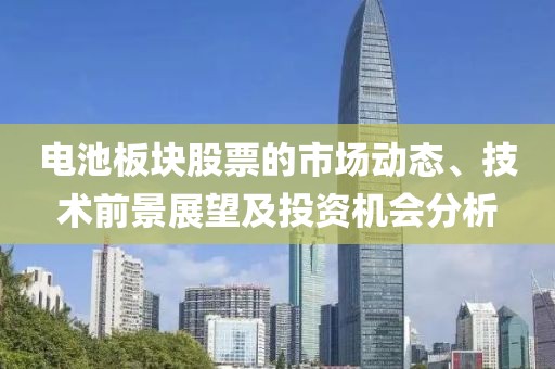 电池板块股票的市场动态、技术前景展望及投资机会分析