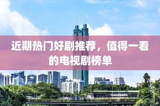 近期热门好剧推荐，值得一看的电视剧榜单