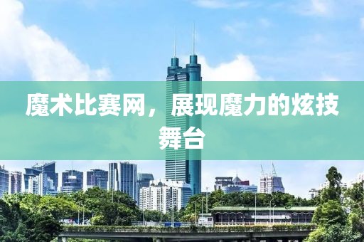 魔术比赛网，展现魔力的炫技舞台
