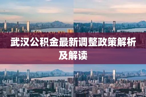 武汉公积金最新调整政策解析及解读