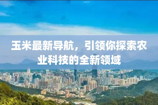 玉米最新导航，引领你探索农业科技的全新领域