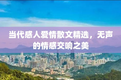 当代感人爱情散文精选，无声的情感交响之美