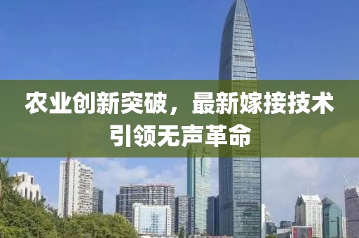 农业创新突破，最新嫁接技术引领无声革命