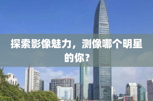 探索影像魅力，测像哪个明星的你？