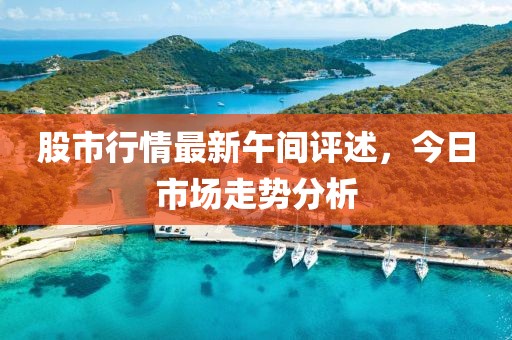 股市行情最新午间评述，今日市场走势分析