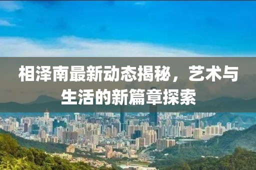 相泽南最新动态揭秘，艺术与生活的新篇章探索
