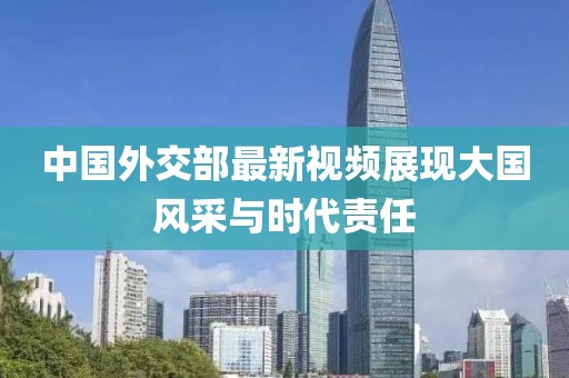 中国外交部最新视频展现大国风采与时代责任
