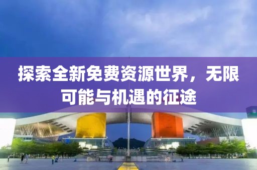 探索全新免费资源世界，无限可能与机遇的征途