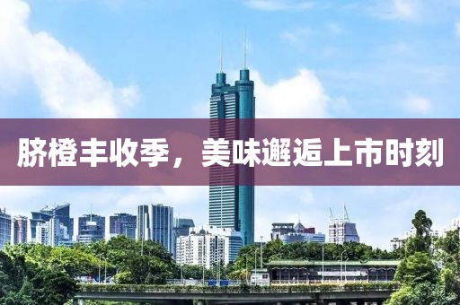 脐橙丰收季，美味邂逅上市时刻