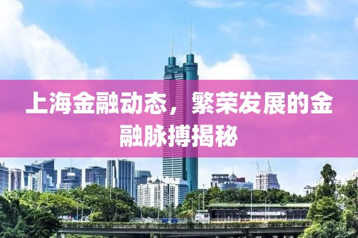 上海金融动态，繁荣发展的金融脉搏揭秘
