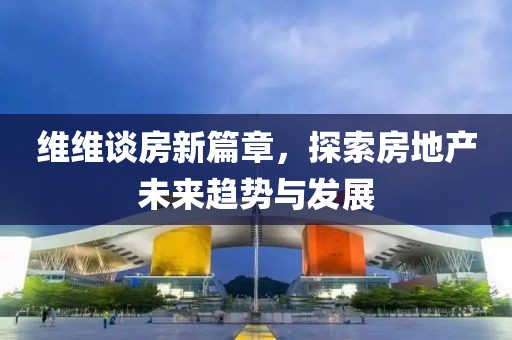 维维谈房新篇章，探索房地产未来趋势与发展