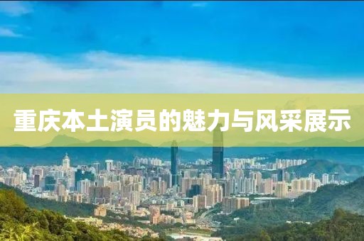 重庆本土演员的魅力与风采展示