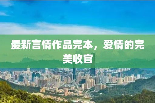 最新言情作品完本，爱情的完美收官