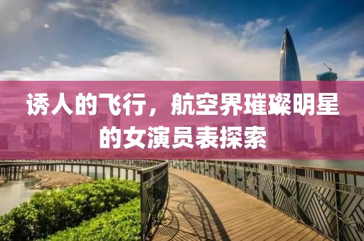 诱人的飞行，航空界璀璨明星的女演员表探索
