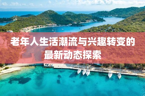 老年人生活潮流与兴趣转变的最新动态探索