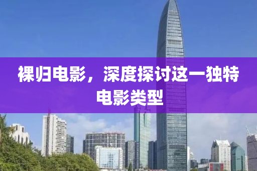 裸归电影，深度探讨这一独特电影类型