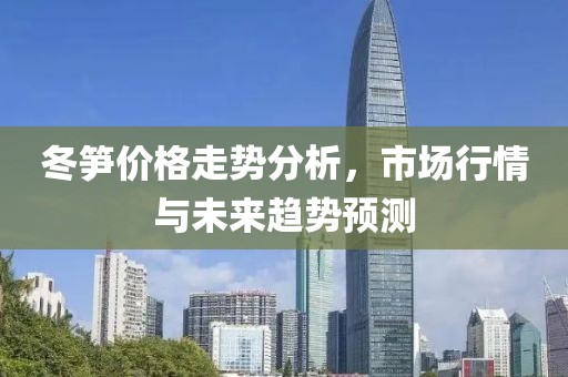 冬笋价格走势分析，市场行情与未来趋势预测