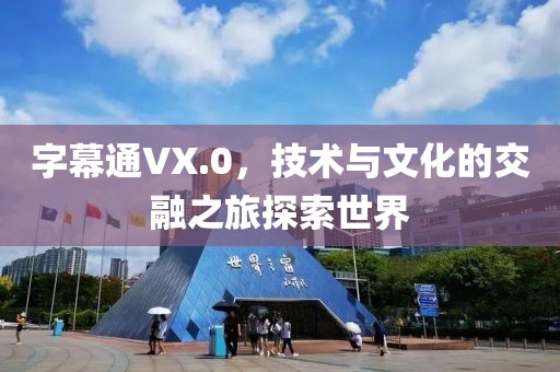 字幕通VX.0，技术与文化的交融之旅探索世界