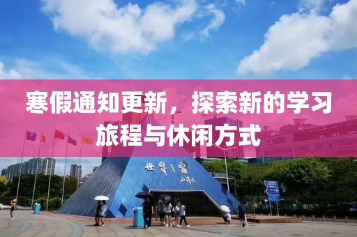 寒假通知更新，探索新的学习旅程与休闲方式