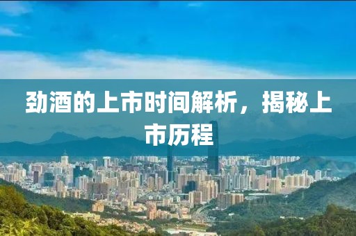 劲酒的上市时间解析，揭秘上市历程