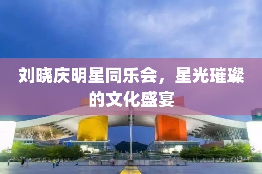 刘晓庆明星同乐会，星光璀璨的文化盛宴