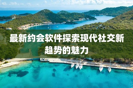 最新约会软件探索现代社交新趋势的魅力