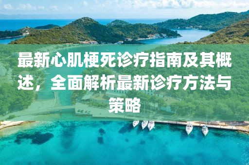最新心肌梗死诊疗指南及其概述，全面解析最新诊疗方法与策略