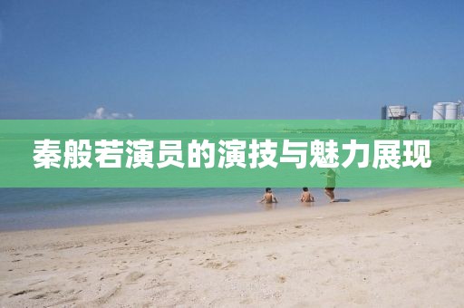 秦般若演员的演技与魅力展现