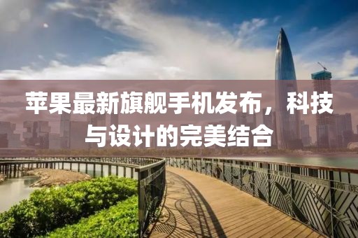 苹果最新旗舰手机发布，科技与设计的完美结合