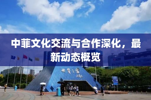 中菲文化交流与合作深化，最新动态概览
